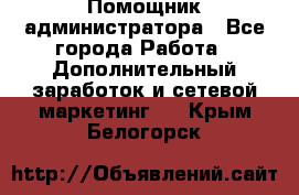 Помощник администратора - Все города Работа » Дополнительный заработок и сетевой маркетинг   . Крым,Белогорск